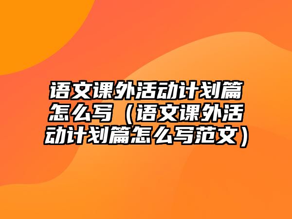 語文課外活動計劃篇怎么寫（語文課外活動計劃篇怎么寫范文）