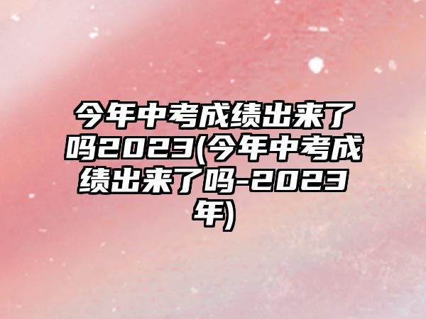 今年中考成績出來了嗎2023(今年中考成績出來了嗎-2023年)