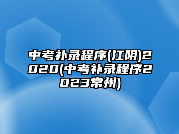 中考補(bǔ)錄程序(江陰)2020(中考補(bǔ)錄程序2023常州)