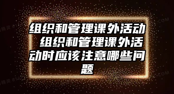 組織和管理課外活動(dòng) 組織和管理課外活動(dòng)時(shí)應(yīng)該注意哪些問(wèn)題