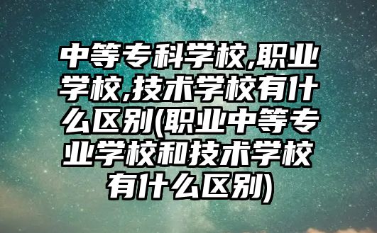 中等?？茖W校,職業(yè)學校,技術學校有什么區(qū)別(職業(yè)中等專業(yè)學校和技術學校有什么區(qū)別)