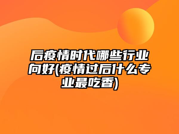 后疫情時代哪些行業(yè)向好(疫情過后什么專業(yè)最吃香)