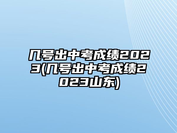 幾號出中考成績2023(幾號出中考成績2023山東)