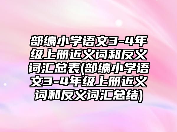 部編小學語文3-4年級上冊近義詞和反義詞匯總表(部編小學語文3-4年級上冊近義詞和反義詞匯總結(jié))