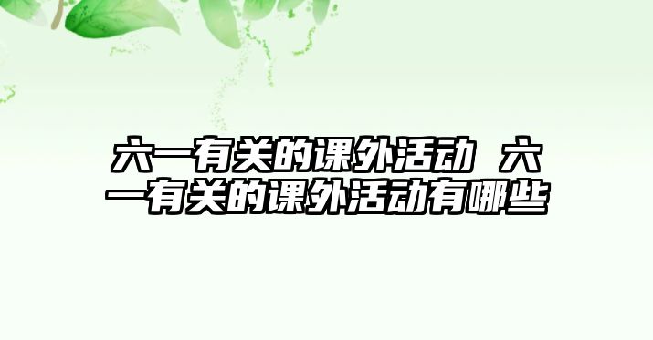 六一有關的課外活動 六一有關的課外活動有哪些