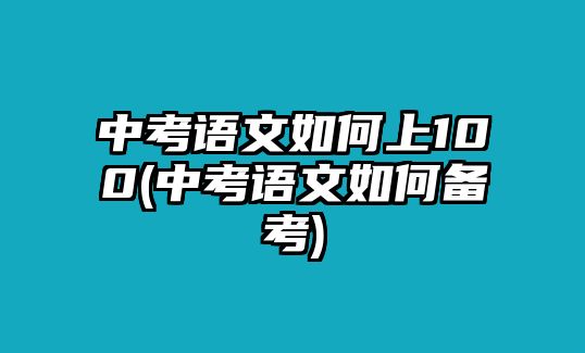 中考語(yǔ)文如何上100(中考語(yǔ)文如何備考)