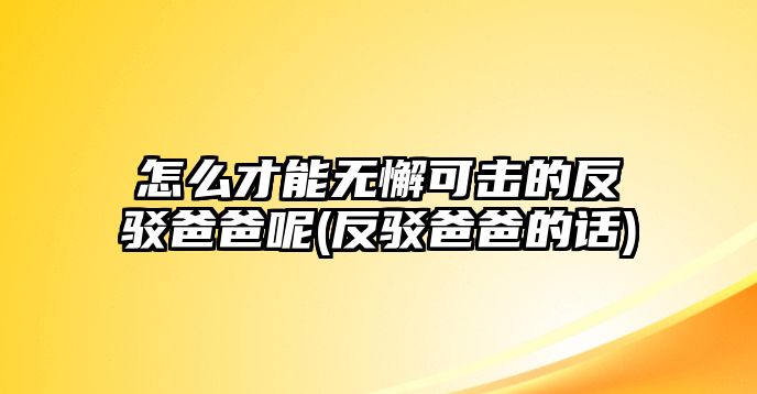 怎么才能無(wú)懈可擊的反駁爸爸呢(反駁爸爸的話)