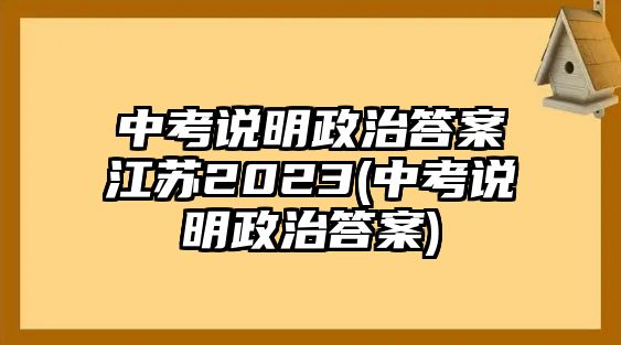 中考說明政治答案江蘇2023(中考說明政治答案)