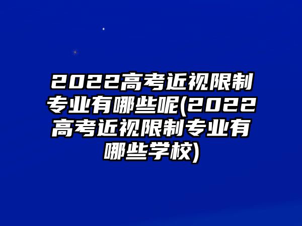 2022高考近視限制專業(yè)有哪些呢(2022高考近視限制專業(yè)有哪些學(xué)校)