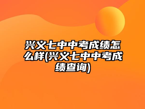 興義七中中考成績(jī)?cè)趺礃?興義七中中考成績(jī)查詢)