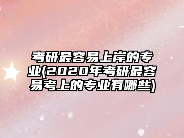 考研最容易上岸的專(zhuān)業(yè)(2020年考研最容易考上的專(zhuān)業(yè)有哪些)