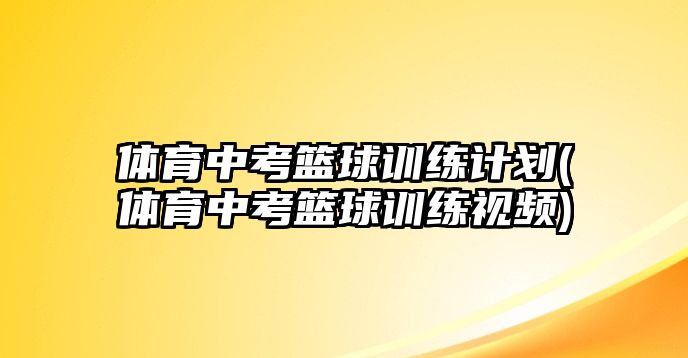 體育中考籃球訓(xùn)練計(jì)劃(體育中考籃球訓(xùn)練視頻)