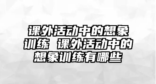 課外活動(dòng)中的想象訓(xùn)練 課外活動(dòng)中的想象訓(xùn)練有哪些