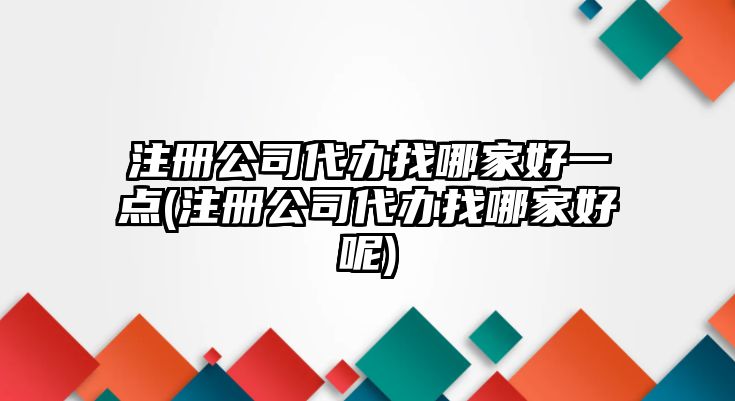 注冊(cè)公司代辦找哪家好一點(diǎn)(注冊(cè)公司代辦找哪家好呢)