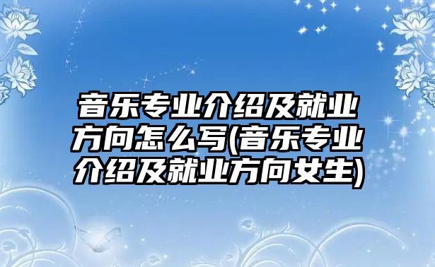 音樂專業(yè)介紹及就業(yè)方向怎么寫(音樂專業(yè)介紹及就業(yè)方向女生)