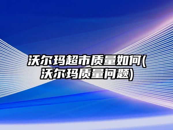 沃爾瑪超市質(zhì)量如何(沃爾瑪質(zhì)量問(wèn)題)