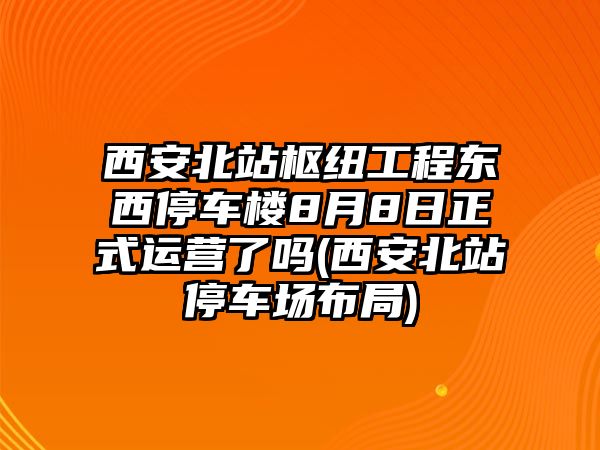 西安北站樞紐工程?hào)|西停車樓8月8日正式運(yùn)營了嗎(西安北站停車場(chǎng)布局)