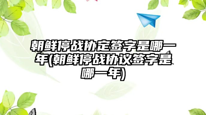 朝鮮停戰(zhàn)協(xié)定簽字是哪一年(朝鮮停戰(zhàn)協(xié)議簽字是哪一年)