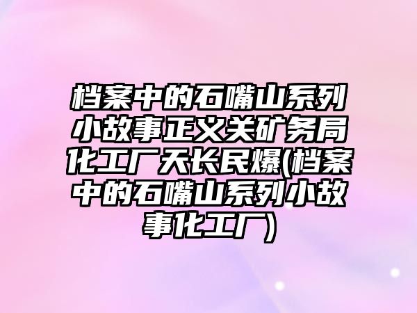 檔案中的石嘴山系列小故事正義關礦務局化工廠天長民爆(檔案中的石嘴山系列小故事化工廠)