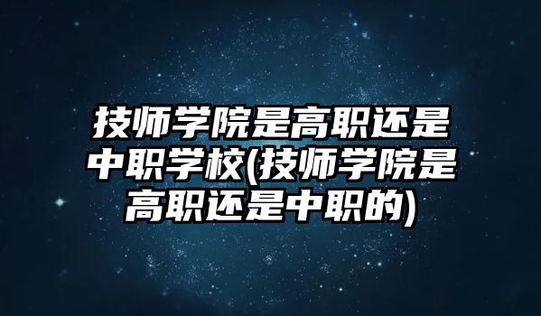 技師學(xué)院是高職還是中職學(xué)校(技師學(xué)院是高職還是中職的)