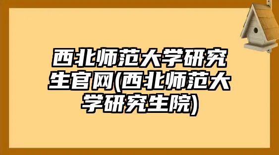 西北師范大學(xué)研究生官網(wǎng)(西北師范大學(xué)研究生院)