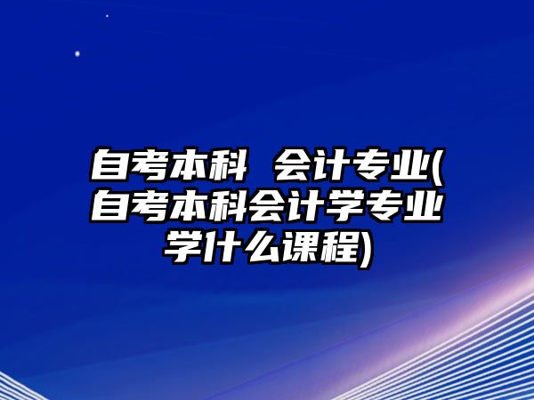 自考本科 會計專業(yè)(自考本科會計學(xué)專業(yè)學(xué)什么課程)