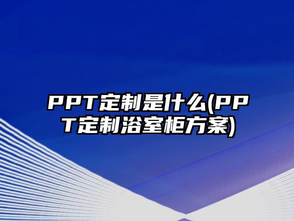 PPT定制是什么(PPT定制浴室柜方案)