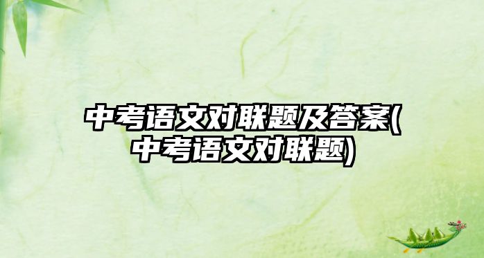 中考語(yǔ)文對(duì)聯(lián)題及答案(中考語(yǔ)文對(duì)聯(lián)題)