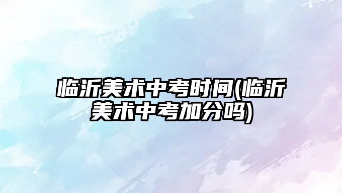 臨沂美術中考時間(臨沂美術中考加分嗎)