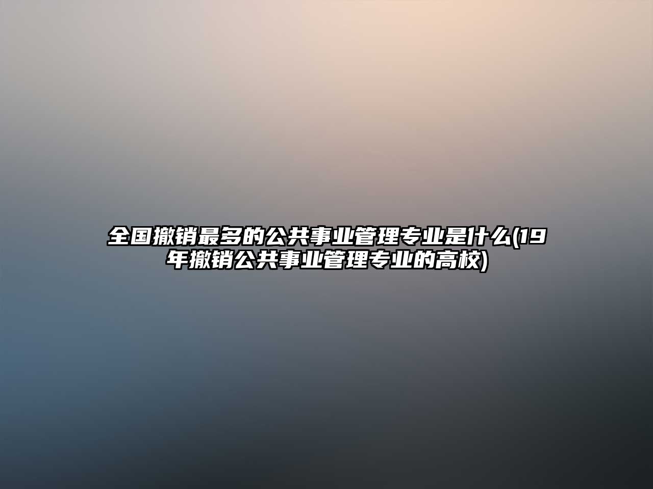 全國(guó)撤銷(xiāo)最多的公共事業(yè)管理專(zhuān)業(yè)是什么(19年撤銷(xiāo)公共事業(yè)管理專(zhuān)業(yè)的高校)