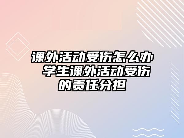 課外活動受傷怎么辦 學(xué)生課外活動受傷的責任分擔