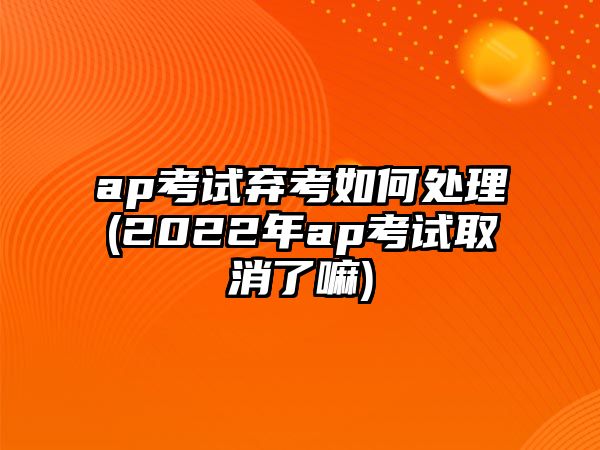 ap考試棄考如何處理(2022年ap考試取消了嘛)