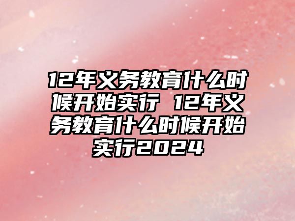 12年義務(wù)教育什么時(shí)候開始實(shí)行 12年義務(wù)教育什么時(shí)候開始實(shí)行2024