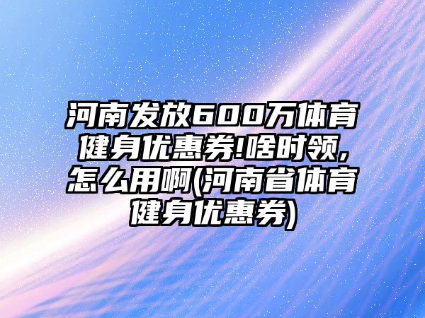 河南發(fā)放600萬體育健身優(yōu)惠券!啥時領,怎么用啊(河南省體育健身優(yōu)惠券)