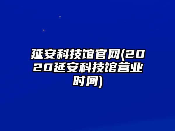 延安科技館官網(wǎng)(2020延安科技館營(yíng)業(yè)時(shí)間)