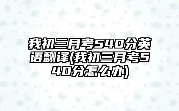 我初三月考540分英語翻譯(我初三月考540分怎么辦)