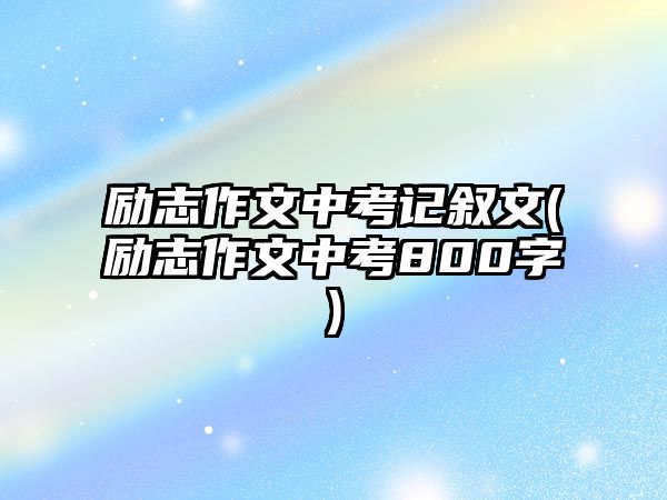 勵(lì)志作文中考記敘文(勵(lì)志作文中考800字)