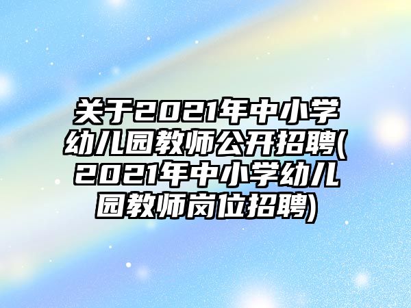 關(guān)于2021年中小學(xué)幼兒園教師公開招聘(2021年中小學(xué)幼兒園教師崗位招聘)