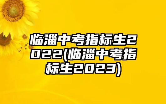 臨淄中考指標(biāo)生2022(臨淄中考指標(biāo)生2023)