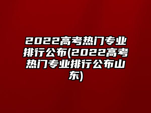 2022高考熱門(mén)專業(yè)排行公布(2022高考熱門(mén)專業(yè)排行公布山東)