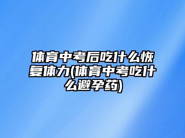 體育中考后吃什么恢復(fù)體力(體育中考吃什么避孕藥)