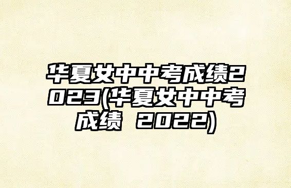 華夏女中中考成績2023(華夏女中中考成績 2022)