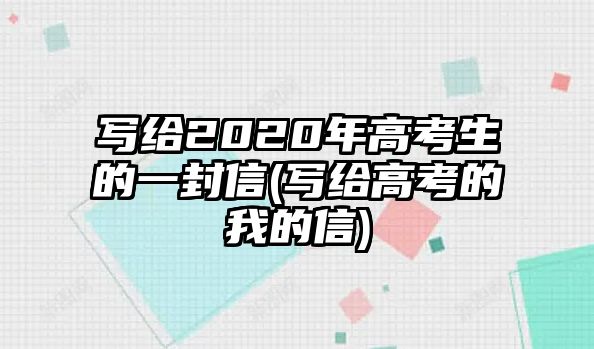 寫給2020年高考生的一封信(寫給高考的我的信)