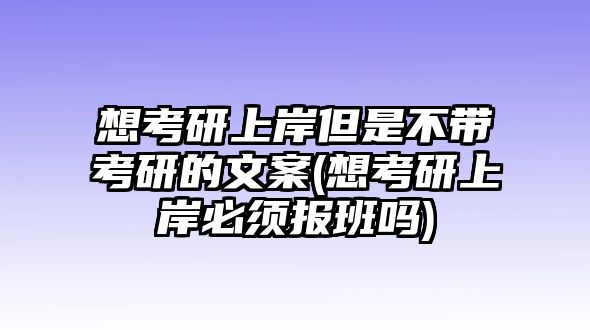 想考研上岸但是不帶考研的文案(想考研上岸必須報班嗎)