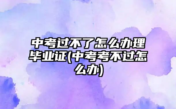 中考過不了怎么辦理畢業(yè)證(中考考不過怎么辦)