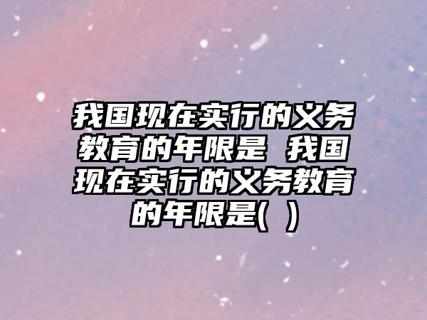 我國現在實行的義務教育的年限是 我國現在實行的義務教育的年限是( )