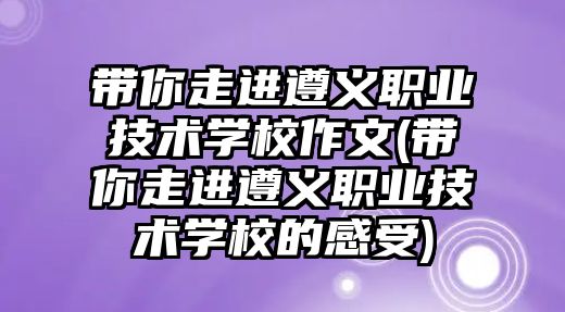 帶你走進遵義職業(yè)技術學校作文(帶你走進遵義職業(yè)技術學校的感受)