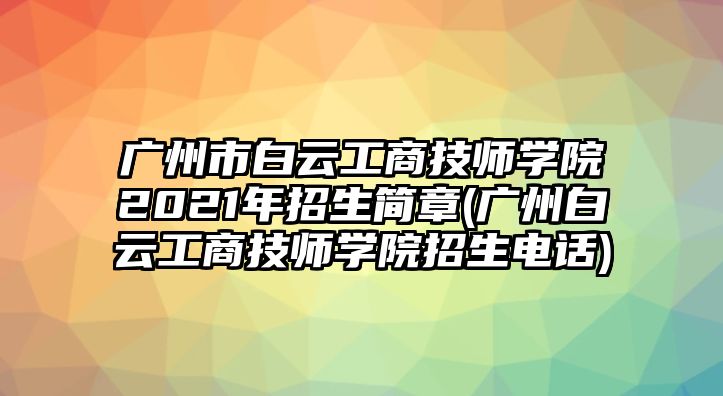 廣州市白云工商技師學(xué)院2021年招生簡章(廣州白云工商技師學(xué)院招生電話)