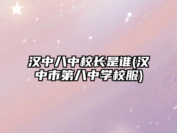 漢中八中校長是誰(漢中市第八中學校服)