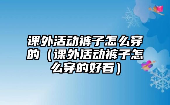 課外活動褲子怎么穿的（課外活動褲子怎么穿的好看）